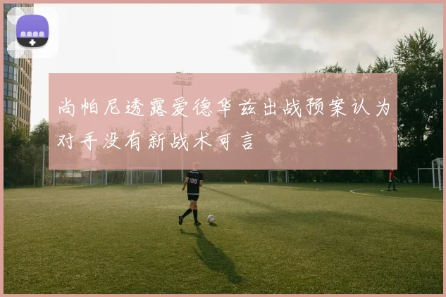 尚帕尼透露爱德华兹出战预案认为对手没有新战术可言