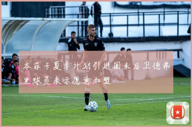 本菲卡夏季计划引进国米后卫德弗里球员表示愿意加盟