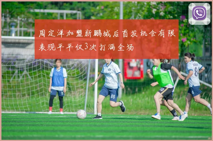 周定洋加盟新鹏城后首发机会有限表现平平仅3次打满全场