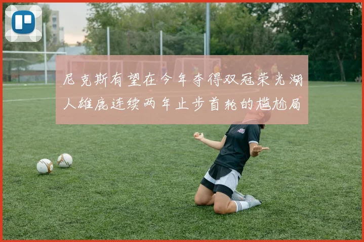尼克斯有望在今年夺得双冠荣光湖人雄鹿连续两年止步首轮的尴尬局面