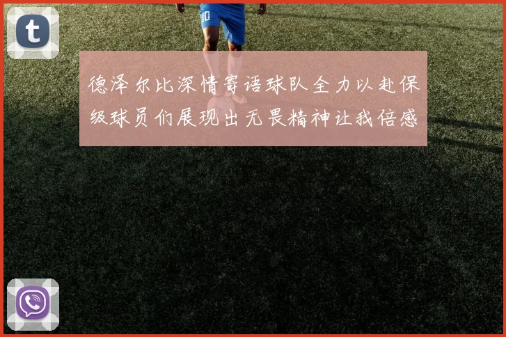 德泽尔比深情寄语球队全力以赴保级球员们展现出无畏精神让我倍感自豪