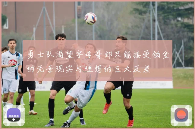 勇士队渴望字母哥却只能接受铂金的无奈现实与理想的巨大反差