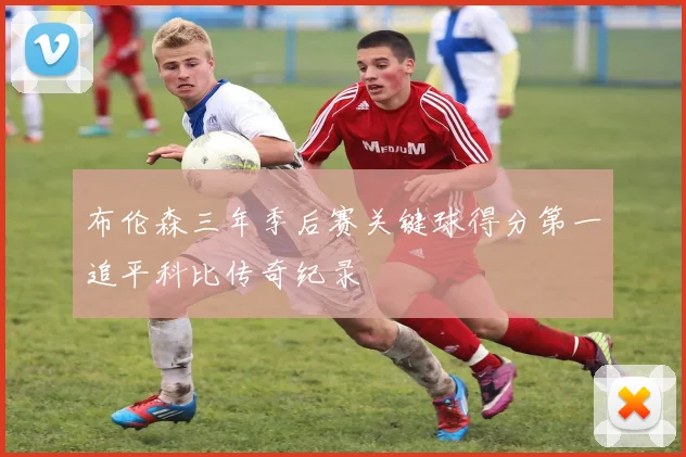 布伦森三年季后赛关键球得分第一追平科比传奇纪录