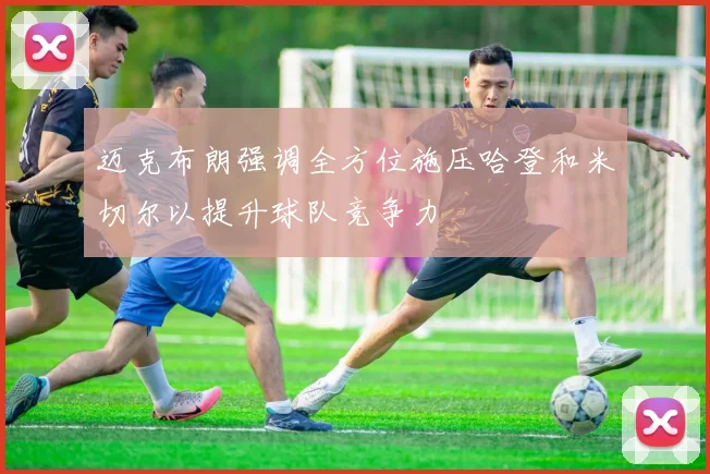 迈克布朗强调全方位施压哈登和米切尔以提升球队竞争力
