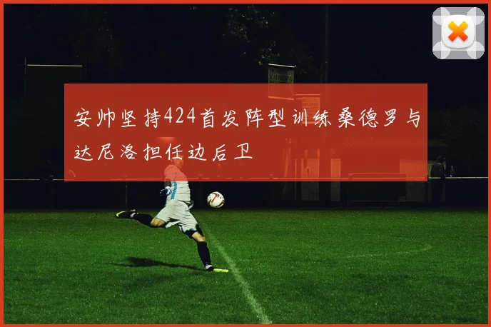 安帅坚持424首发阵型训练桑德罗与达尼洛担任边后卫