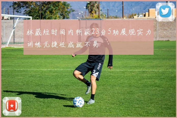 林葳短时间内斩获23分5助展现实力训练无捷径成就不易