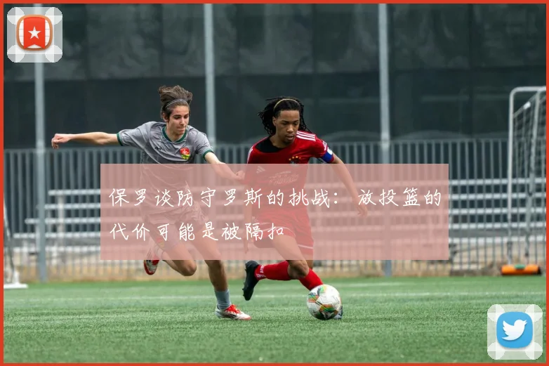 保罗谈防守罗斯的挑战：放投篮的代价可能是被隔扣