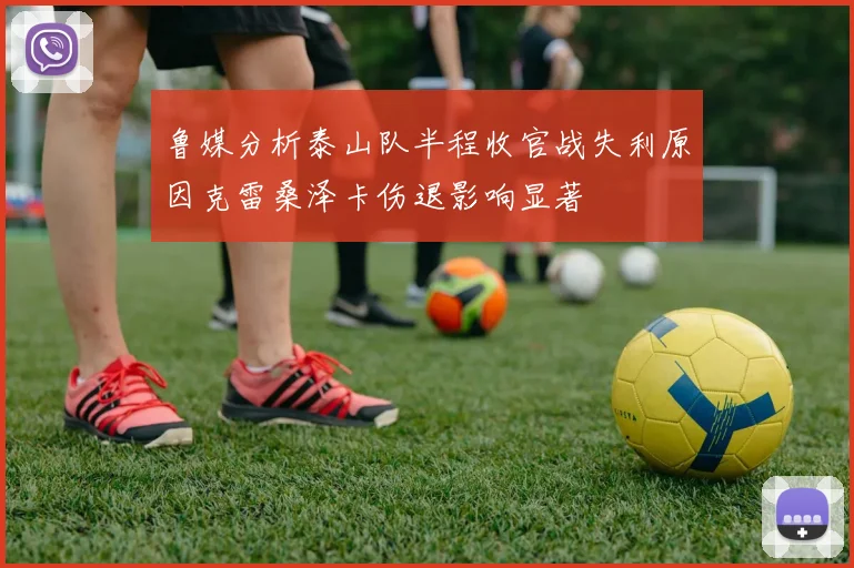 鲁媒分析泰山队半程收官战失利原因克雷桑泽卡伤退影响显著
