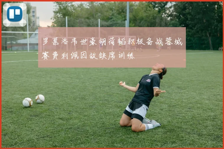 罗慕洛韦世豪胡荷韬积极备战蓉城赛费利佩因故缺席训练