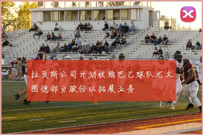 拉莫斯公司计划收购巴乙球队尤文图德部分股份以拓展业务