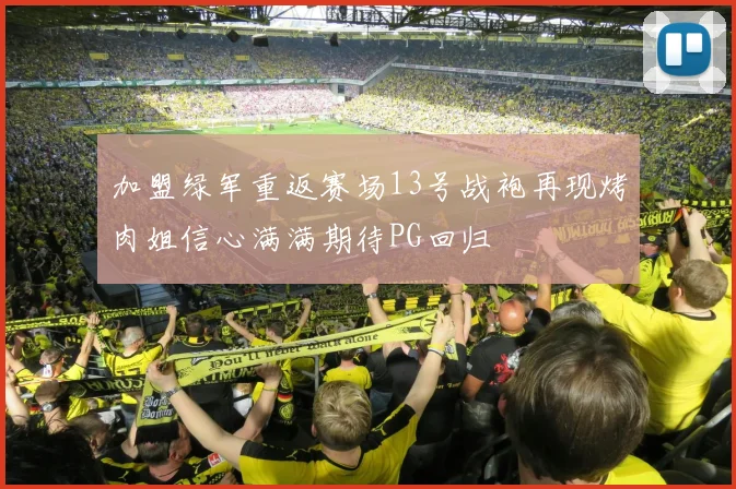 加盟绿军重返赛场13号战袍再现烤肉姐信心满满期待PG回归