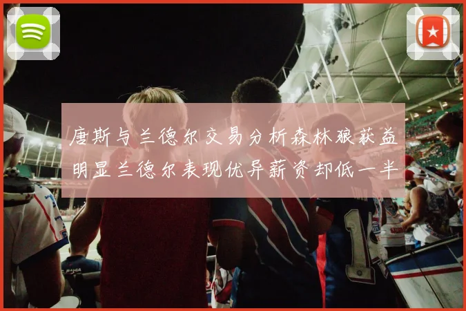 唐斯与兰德尔交易分析森林狼获益明显兰德尔表现优异薪资却低一半