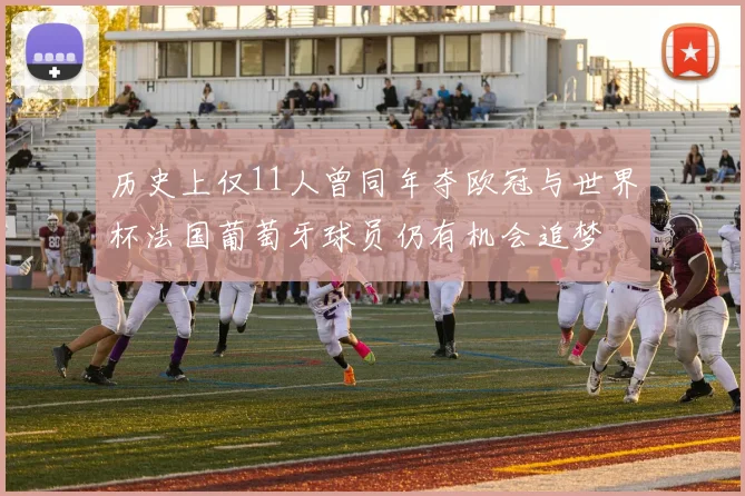 历史上仅11人曾同年夺欧冠与世界杯法国葡萄牙球员仍有机会追梦