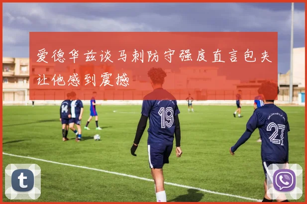 爱德华兹谈马刺防守强度直言包夹让他感到震撼
