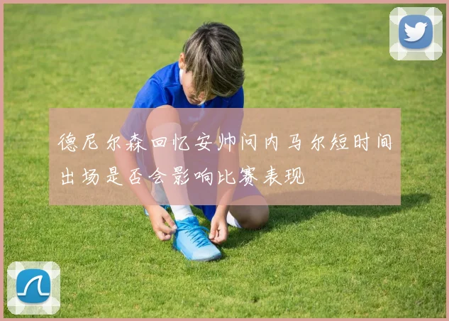 德尼尔森回忆安帅问内马尔短时间出场是否会影响比赛表现