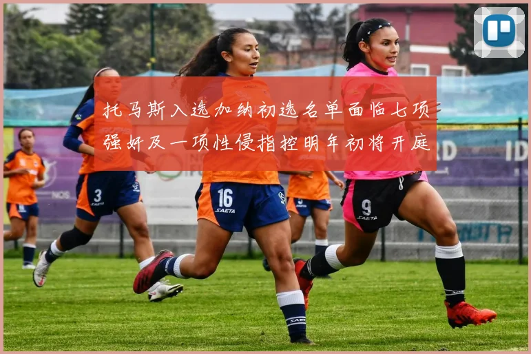 托马斯入选加纳初选名单面临七项强奸及一项性侵指控明年初将开庭审理